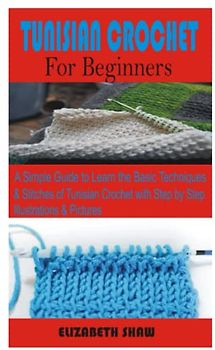 TUNISIAN CROCHET FOR BEGINNERS: A Simple Guide to Learn the Basic techniques & Stitches of Tunisian Crochet with Step by Step Illustrations & Pictures