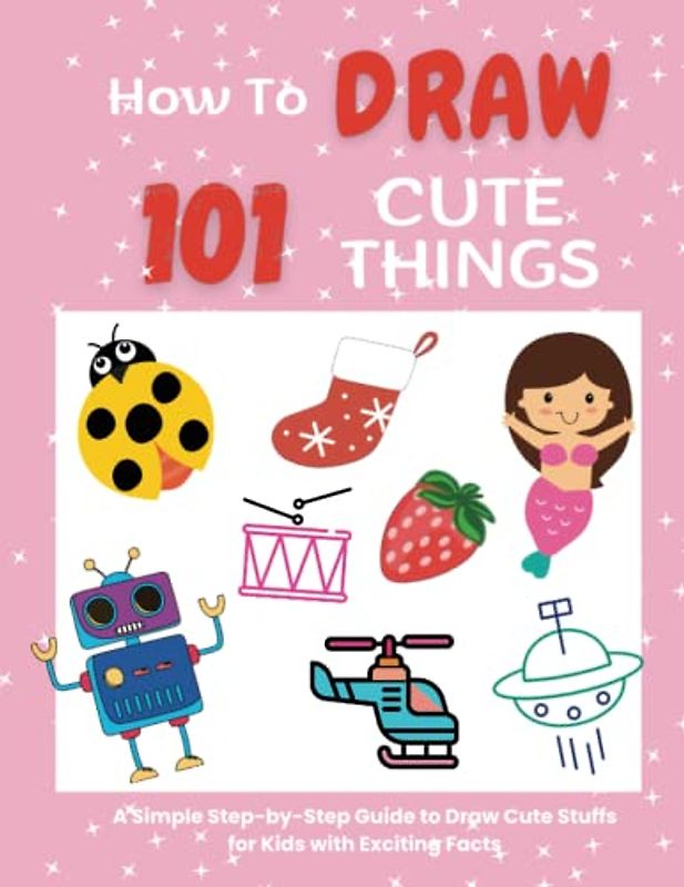 How To Draw 101 Things: A Simple and Easy Drawing Book For Kids | Step-by-Step to draw Cute Stuff like Animals, Fruits and Vegetables, Magical Creatures, Space… and more