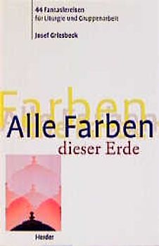 Alle Farben dieser Erde. 44 Fantasiereisen für Liturgie und Gruppenarbeit