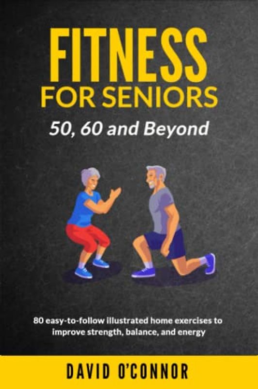 Fitness For Seniors 50, 60 and Beyond: 80 easy-to-follow illustrated home exercises to improve strength, balance and energy
