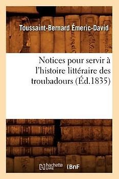 Notices Pour Servir À l'Histoire Littéraire Des Troubadours (Éd.1835)