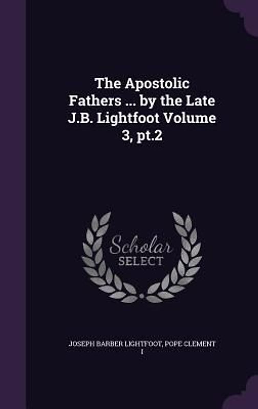 The Apostolic Fathers ... by the Late J.B. Lightfoot Volume 3, pt.2