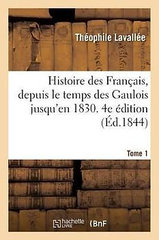 Histoire Des Français, Depuis Le Temps Des Gaulois Jusqu'en 1830. 4e Édition. Tome 1