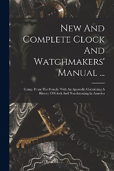 New And Complete Clock And Watchmakers' Manual ...: Comp. From The French. With An Appendix Containing A History Of Clock And Watchmaking In America