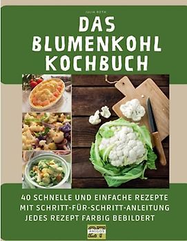 Das Blumenkohl-Kochbuch: 40 schnelle und einfache Rezepte mit Schritt-für-Schritt-Anleitung - jedes Rezept farbig bebildert