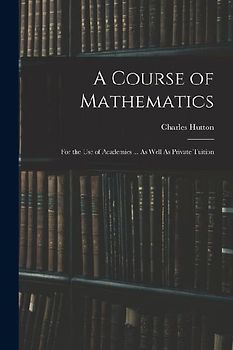A Course of Mathematics: For the Use of Academies ... As Well As Private Tuition