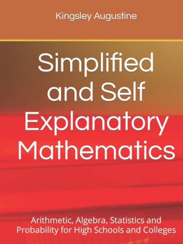 Simplified and Self Explanatory Mathematics: Arithmetic, Algebra, Statistics and Probability for High Schools and Colleges