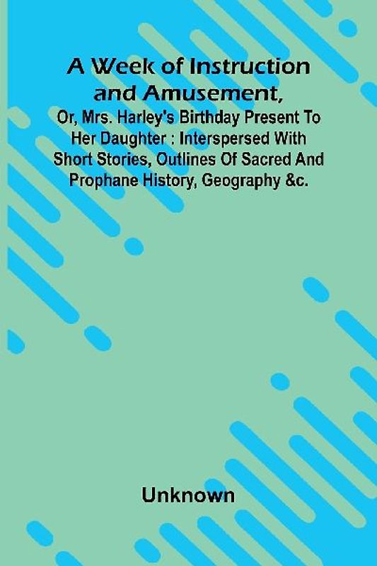 A Week Of Instruction And Amusement, Or, Mrs. Harley'S Birthday Present To Her Daughter