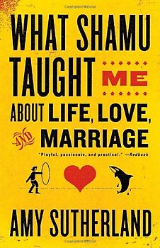 What Shamu Taught Me About Life, Love, and Marriage: Lessons for People from Animals and Their Trainers - Sutherland, Amy