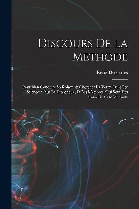 Discours de la methode: Pour bien conduire sa raison, & chercher la verité dans les sciences: Plus La dioptrique, et Les meteores. Qui sont de