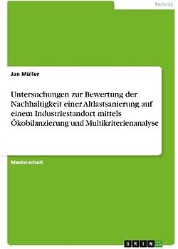 Untersuchungen zur Bewertung der Nachhaltigkeit einer Altlastsanierung  auf  einem Industriestandort mittels Ökobilanzierung und Multikriterienanalyse