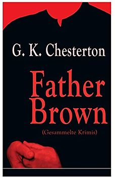Father Brown (Gesammelte Krimis): Priester und Detektiv: Der geheime Garten + Das Verhängnis der Darnaways + Das blaue Kreuz + Die drei Todeswerkzeuge + Der Unsichtbare und andere Kriminalgeschichten