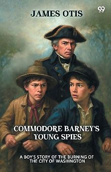Commodore Barney's Young Spies A Boy's Story of the Burning of the City of Washington