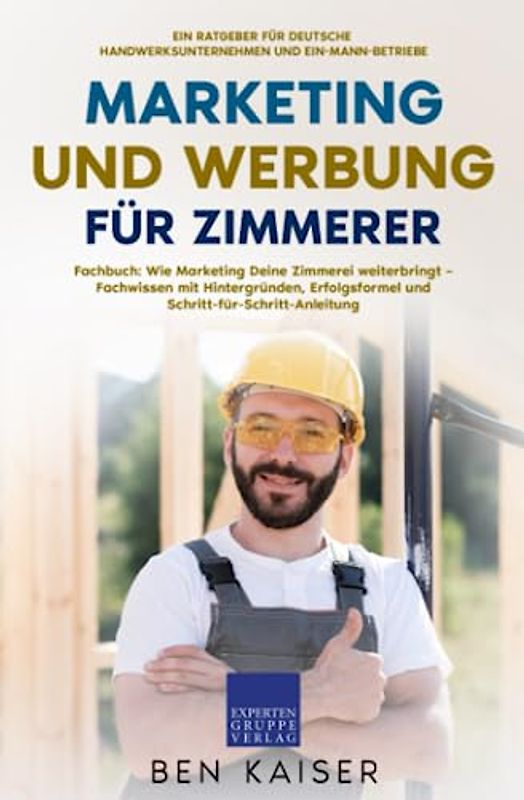 Marketing und Werbung für Zimmerer: Fachbuch: Wie Marketing Deine Zimmerei weiterbringt – Fachwissen mit Hintergründen, Erfolgsformel und Schritt-für-Schritt-Anleitung