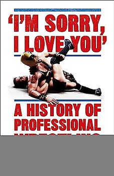 I'm Sorry, I Love You: A History of Professional Wrestling