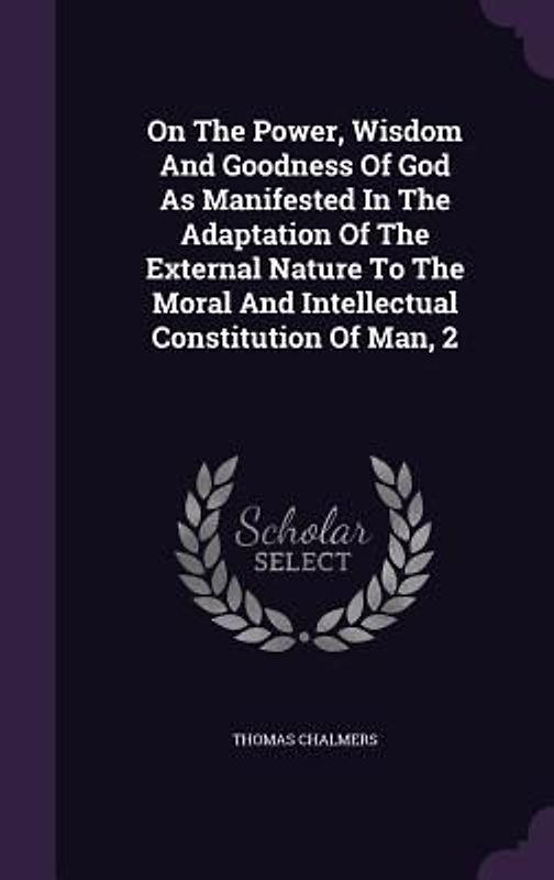 On The Power, Wisdom And Goodness Of God As Manifested In The Adaptation Of The External Nature To The Moral And Intellectual Constitution Of Man, 2