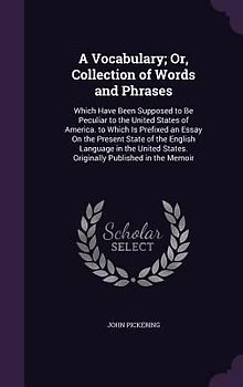 A   Vocabulary; Or, Collection of Words and Phrases: Which Have Been Supposed to Be Peculiar to the United States of America. to Which Is Prefixed an