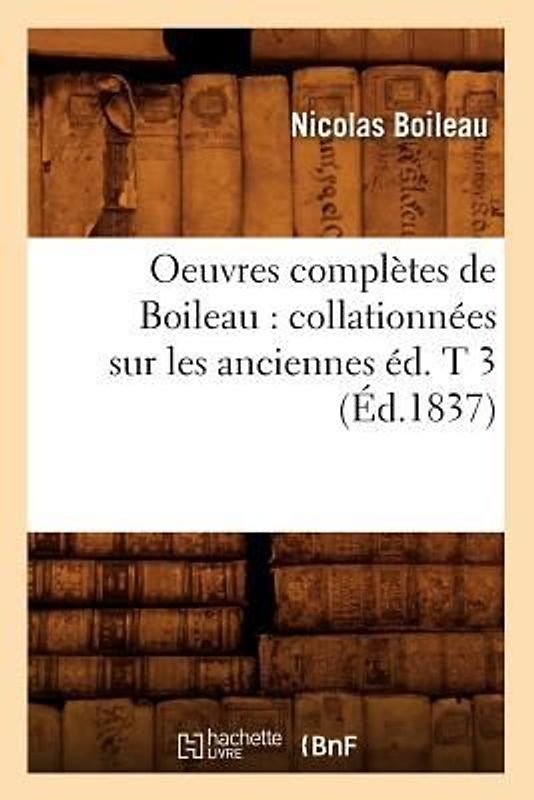 Oeuvres Complètes de Boileau: Collationnées Sur Les Anciennes Éd. T 3 (Éd.1837)