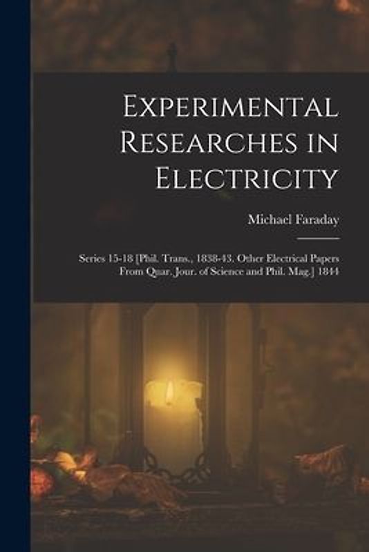Experimental Researches in Electricity: Series 15-18 [Phil. Trans., 1838-43. Other Electrical Papers From Quar. Jour. of Science and Phil. Mag.] 1844