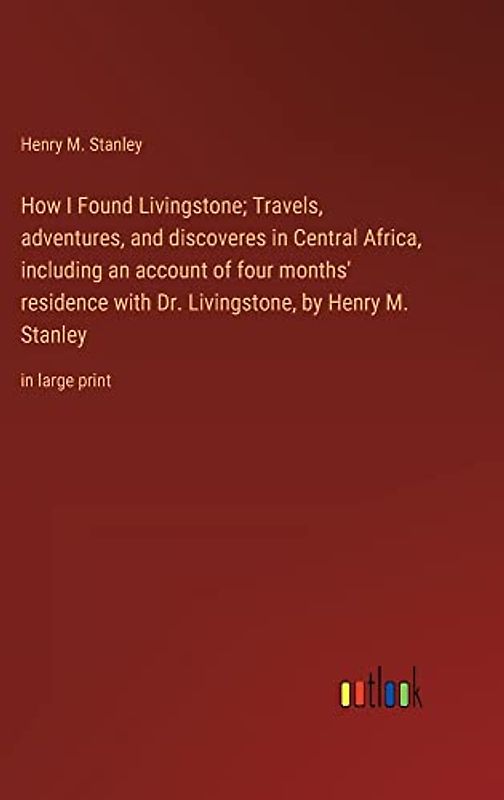 How I Found Livingstone; Travels, adventures, and discoveres in Central Africa, including an account of four months' residence with Dr. Livingstone, by Henry M. Stanley: in large print