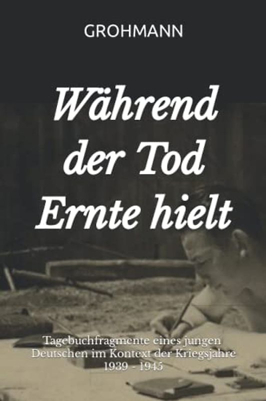 Während der Tod Ernte hielt: Tagebuchfragmente eines jungen Deutschen im Kontext der Kriegsjahre 1939 - 1945