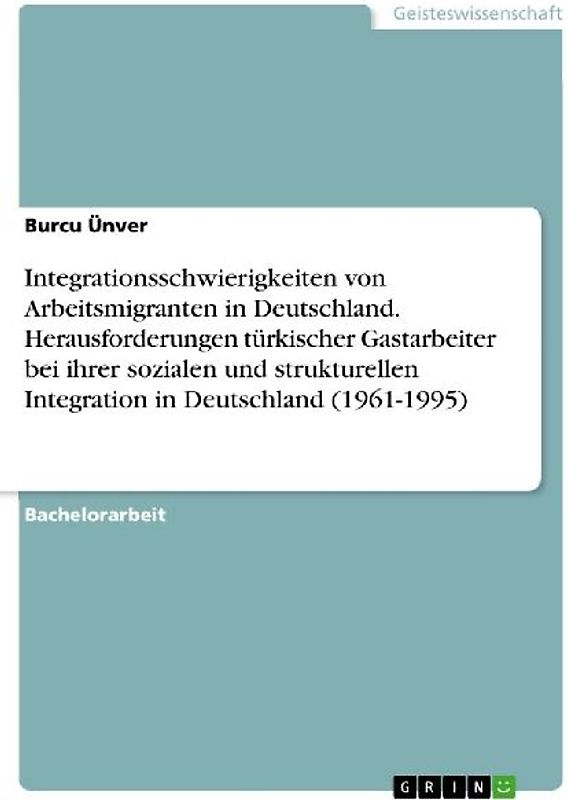 Integrationsschwierigkeiten von Arbeitsmigranten in Deutschland. Herausforderungen türkischer Gastarbeiter bei ihrer sozialen und strukturellen Integration in Deutschland (1961-1995)