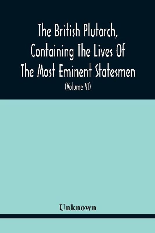The British Plutarch, Containing The Lives Of The Most Eminent Statesmen, Patriots, Divines, Warriors, Philosophers, Poets, And Artists, Of Great Britain And Ireland, From The Accession Of Henry Viii. To The Present Time. Including A Complete History Of E