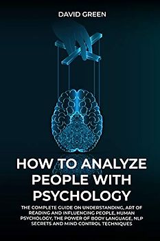 How to Analyze People with Psychology: The Complete Guide on Understanding, Art of Reading and Influencing People, Human Psychology, the Power of Bodylanguage, and Mind Control Techniques