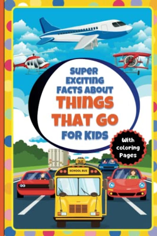 Super Exciting Facts about Things that Go for Kids: Easy-to-Understand Book on Things that Go with Coloring Pages (Super Exciting Facts for Kids)