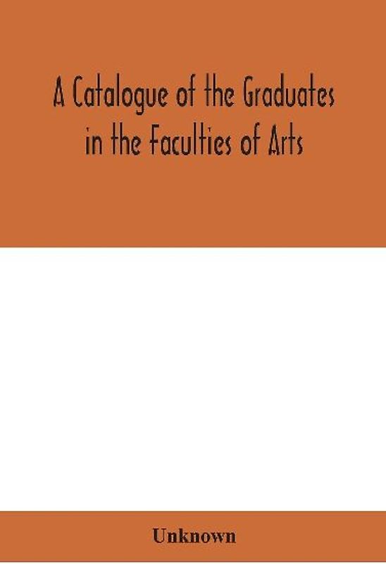 A Catalogue Of The Graduates In The Faculties Of Arts, Divinity, And Law, Of The University Of Edinburgh, Since Its Foundation