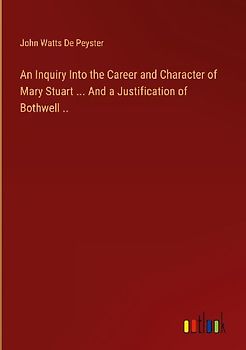 An Inquiry Into the Career and Character of Mary Stuart ... And a Justification of Bothwell ..
