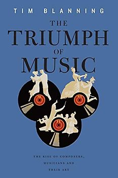 The Triumph of Music: The Rise of Composers, Musicians and Their Art