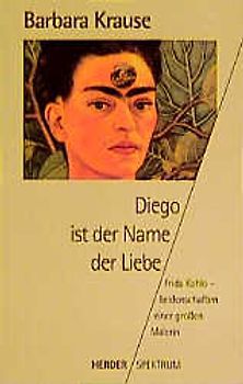Diego ist der Name der Liebe. Frida Kahlo - Leidenschaften einer grossen Malerin