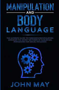 Manipulation and body language: The ultimate guide to forbidden manipulation. Discover the secret methods of subliminal persuasion for social influence