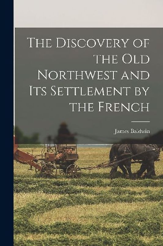 The Discovery of the Old Northwest and its Settlement by the French