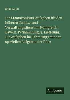 Die Staatskonkurs-Aufgaben für den höheren Justitz- und Verwaltungsdienst im Königreich Bayern. IV Sammlung, 3. Lieferung: Die Aufgaben im Jahre 1893 mit den speziellen Aufgaben der Pfalz