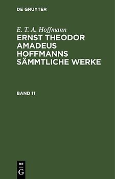 E. T. A. Hoffmann: Ernst Theodor Amadeus Hoffmanns sämmtliche Werke / E. T. A. Hoffmann: Ernst Theodor Amadeus Hoffmanns sämmtliche Werke. Band 11