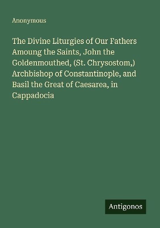 The Divine Liturgies of Our Fathers Amoung the Saints, John the Goldenmouthed, (St. Chrysostom,) Archbishop of Constantinople, and Basil the Great of Caesarea, in Cappadocia