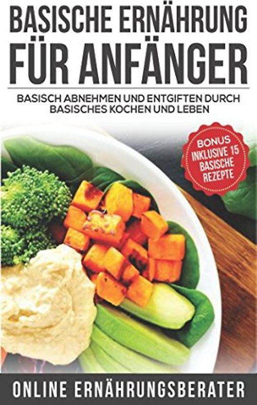 Basische Ernährung für Anfänger Basisch abnehmen und entgiften durch basisches kochen und leben: Bonus: Inklusive 15 basische Rezepte