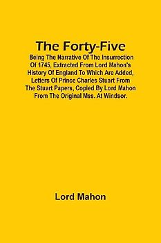 The Forty-Five; Being The Narrative Of The Insurrection Of 1745, Extracted From Lord Mahon'S History Of England To Which Are Added, Letters Of Prince Charles Stuart From The Stuart Papers, Copied By Lord Mahon From The Original Mss. At Windsor.