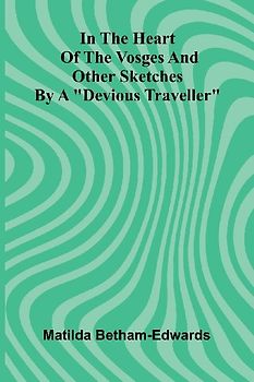 In The Heart Of The Vosges And Other Sketches By A "Devious Traveller"