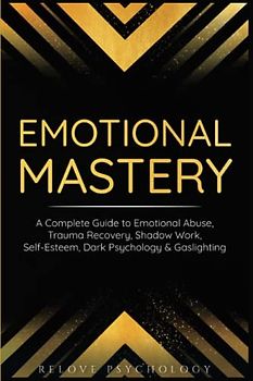 Emotional Mastery: A Complete Guide to Emotional Abuse, Trauma Recovery, Shadow Work, Self-Esteem, Dark Psychology & Gaslighting: 3 books (3 books in 1, Band 1)