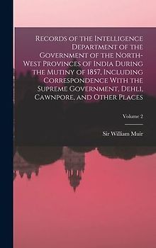 Records of the Intelligence Department of the Government of the North-West Provinces of India During the Mutiny of 1857, Including Correspondence With the Supreme Government, Dehli, Cawnpore, and Other Places; Volume 2
