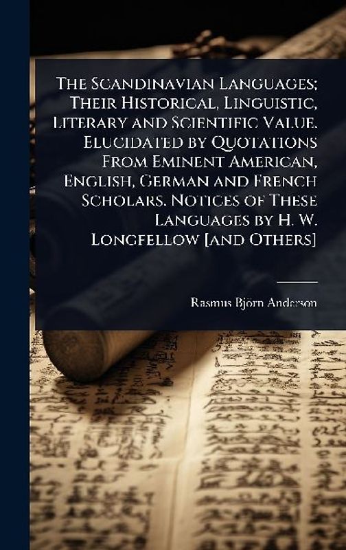 The Scandinavian Languages; Their Historical, Linguistic, Literary and Scientific Value. Elucidated by Quotations From Eminent American, English, German and French Scholars. Notices of These Languages by H. W. Longfellow [and Others]