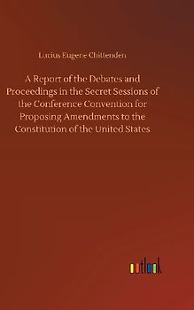A Report of the Debates and Proceedings in the Secret Sessions of the Conference Convention for Proposing Amendments to the Constitution of the United States