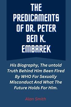 THE PREDICAMENTS OF DR. PETER BEN K. EMBAREK: His Biography, The untold Truth Behind Him Been Fired By WHO For Sexually Misconduct And What The Future Holds For Him.