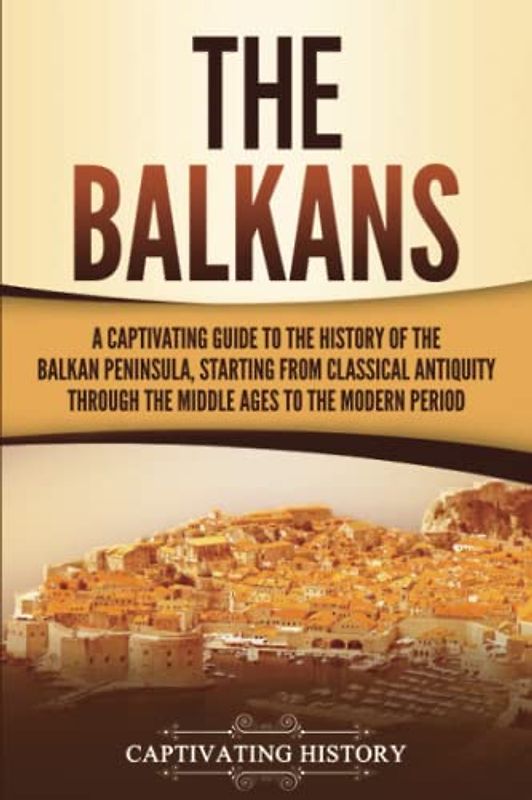 The Balkans: A Captivating Guide to the History of the Balkan Peninsula, Starting from Classical Antiquity through the Middle Ages to the Modern Period (Exploring Europe’s Past)