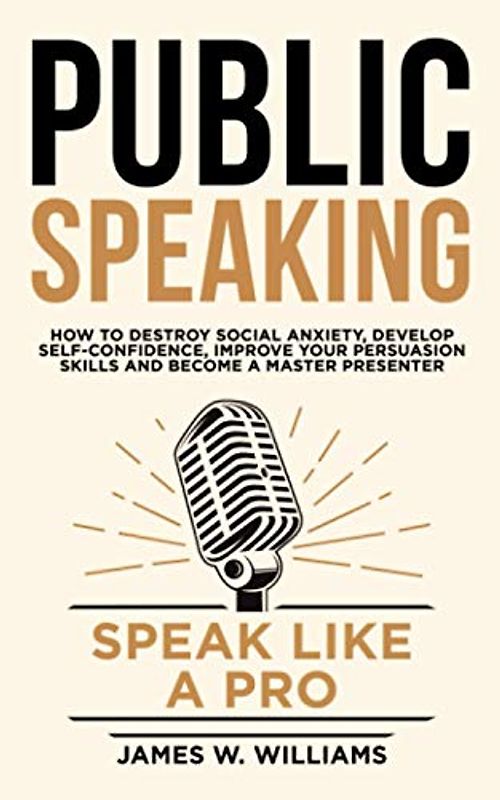 Public Speaking: Speak Like a Pro – How to Destroy Social Anxiety, Develop Self-Confidence, Improve Your Persuasion Skills, and Become a Master Presenter (Communication Skills Training, Band 7)