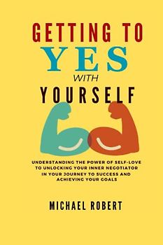 GETTING TO YES WITH YOURSELF: Understanding the Power of Self-love to Unlocking Your Inner Negotiator In Your Journey to Success and Achieving Your Goals
