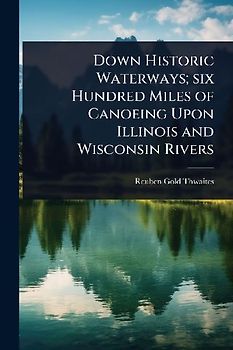 Down Historic Waterways; six Hundred Miles of Canoeing Upon Illinois and Wisconsin Rivers